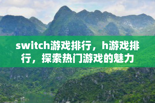 switch游戏排行,h游戏排行,探索热门游戏的魅力 switch游戏排行,h游戏排行,探索热门游戏的魅力