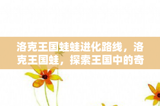洛克王国蛙蛙进化路线,洛克王国蛙,探索王国中的奇妙生物 洛克王国蛙蛙进化路线,洛克王国蛙,探索王国中的奇妙生物