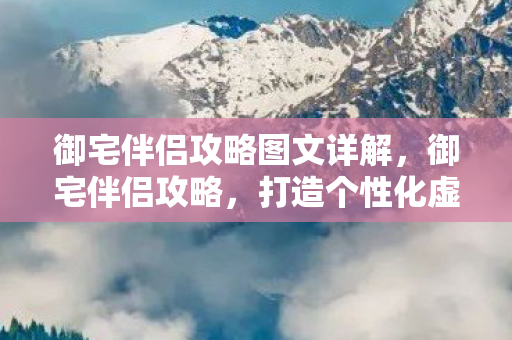 御宅伴侣攻略图文详解,御宅伴侣攻略,打造个性化虚拟世界体验 御宅伴侣攻略图文详解,御宅伴侣攻略,打造个性化虚拟世界体验