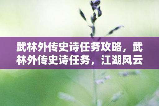武林外传史诗任务攻略,武林外传史诗任务,江湖风云再起 武林外传史诗任务攻略,武林外传史诗任务,江湖风云再起