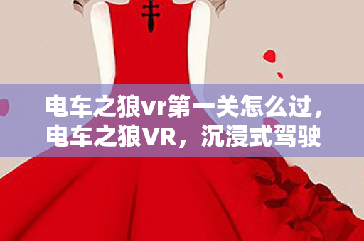 电车之狼vr第一关怎么过,电车之狼VR,沉浸式驾驶体验的革命 电车之狼vr第一关怎么过,电车之狼VR,沉浸式驾驶体验的革命