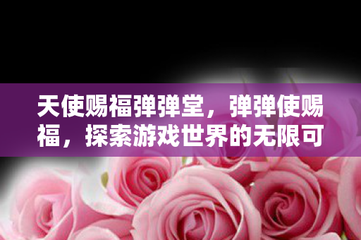天使赐福弹弹堂，弹弹使赐福，探索游戏世界的无限可能