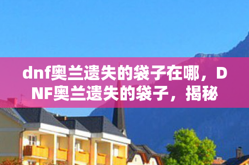 dnf奥兰遗失的袋子在哪,DNF奥兰遗失的袋子,揭秘神秘道具背后的故事 dnf奥兰遗失的袋子在哪,DNF奥兰遗失的袋子,揭秘神秘道具背后的故事