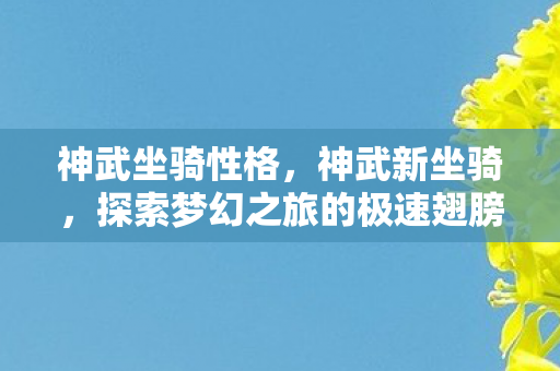 神武坐骑性格，神武新坐骑，探索梦幻之旅的极速翅膀