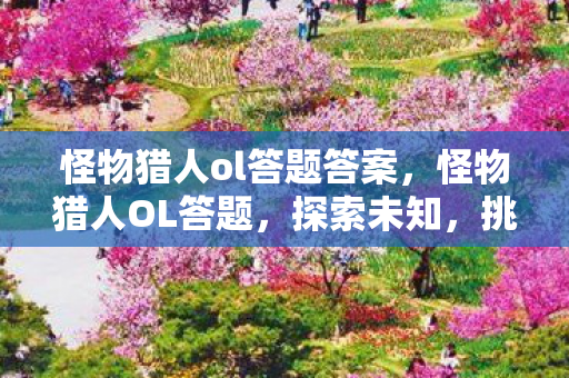 怪物猎人ol答题答案，怪物猎人OL答题，探索未知，挑战极限