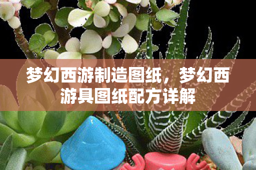 梦幻西游制造图纸,梦幻西游具图纸配方详解 梦幻西游制造图纸,梦幻西游具图纸配方详解