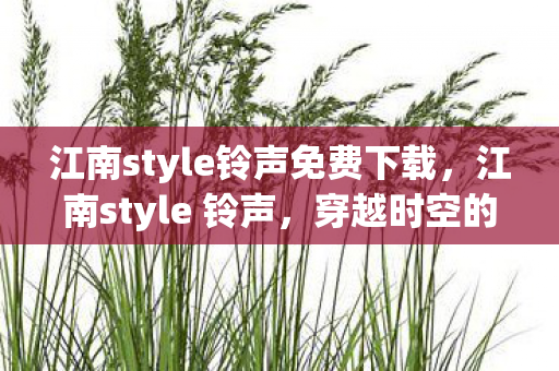 江南style铃声免费下载，江南style 铃声，穿越时空的音乐潮流