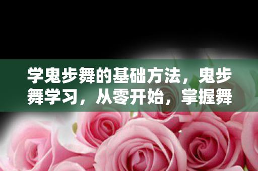 学鬼步舞的基础方法，鬼步舞学习，从零开始，掌握舞蹈的魔力