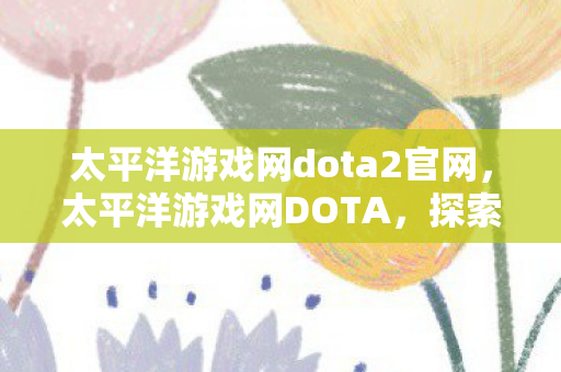 太平洋游戏网dota2官网,太平洋游戏网DOTA,探索官方与社区服务器的独特魅力 太平洋游戏网dota2官网,太平洋游戏网DOTA,探索官方与社区服务器的独特魅力