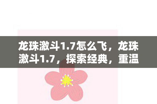 龙珠激斗1.7怎么飞,龙珠激斗1.7,探索经典,重温热血战斗 龙珠激斗1.7怎么飞,龙珠激斗1.7,探索经典,重温热血战斗