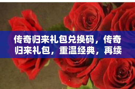 传奇归来礼包兑换码,传奇归来礼包,重温经典,再续传奇 传奇归来礼包兑换码,传奇归来礼包,重温经典,再续传奇