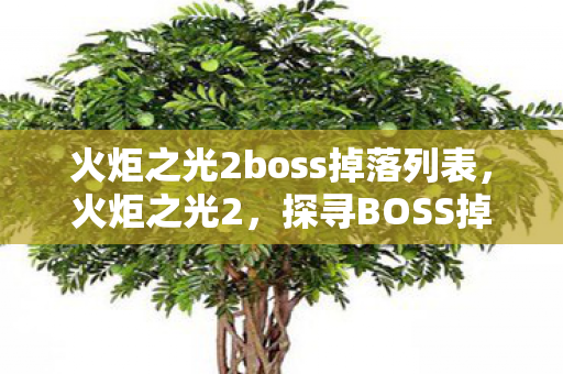 火炬之光2boss掉落列表,火炬之光2,探寻BOSS掉落宝藏的奇幻之旅 火炬之光2boss掉落列表,火炬之光2,探寻BOSS掉落宝藏的奇幻之旅