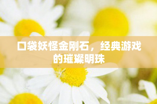 口袋妖怪金刚石,经典游戏的璀璨明珠 口袋妖怪金刚石,经典游戏的璀璨明珠