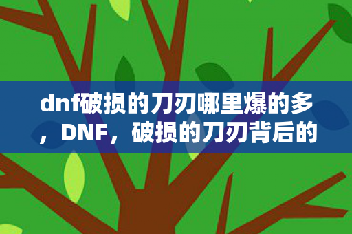 dnf破损的刀刃哪里爆的多,DNF,破损的刀刃背后的故事与传承 dnf破损的刀刃哪里爆的多,DNF,破损的刀刃背后的故事与传承
