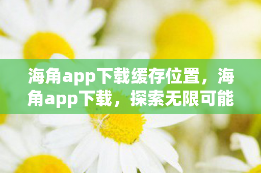 海角app下载缓存位置,海角app下载,探索无限可能的移动娱乐新平台 海角app下载缓存位置,海角app下载,探索无限可能的移动娱乐新平台