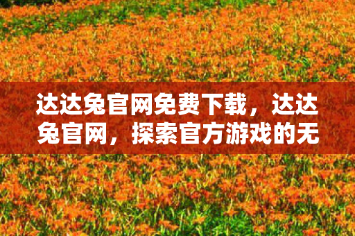 达达兔官网免费下载,达达兔官网,探索官方游戏的无限可能 达达兔官网免费下载,达达兔官网,探索官方游戏的无限可能