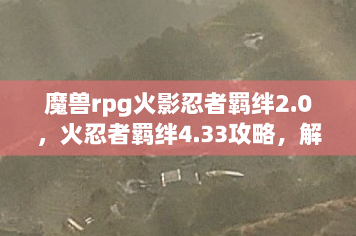魔兽rpg火影忍者羁绊2.0，火忍者羁绊4.33攻略，解锁最强忍者阵容
