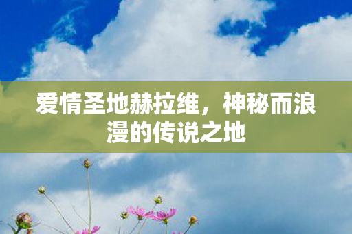 爱情圣地赫拉维,神秘而浪漫的传说之地 爱情圣地赫拉维,神秘而浪漫的传说之地