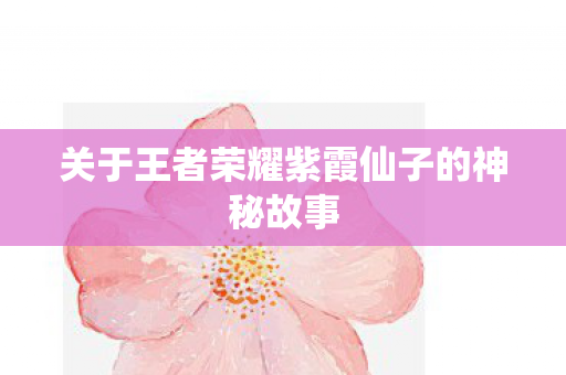 关于王者荣耀紫霞仙子的神秘故事 关于王者荣耀紫霞仙子的神秘故事
