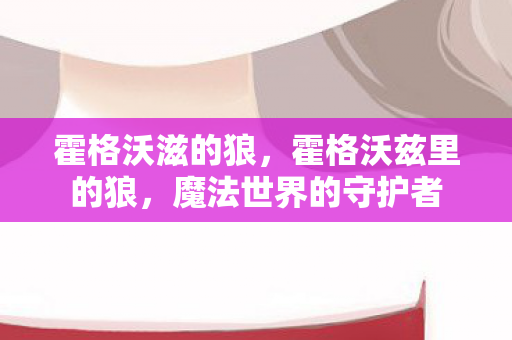 霍格沃滋的狼,霍格沃兹里的狼,魔法世界的守护者 霍格沃滋的狼,霍格沃兹里的狼,魔法世界的守护者