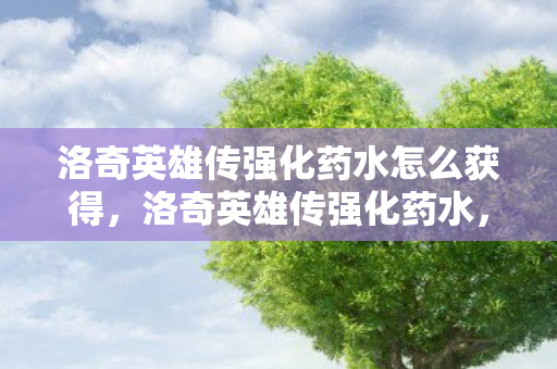 洛奇英雄传强化药水怎么获得，洛奇英雄传强化药水，提升战斗力的神秘药剂