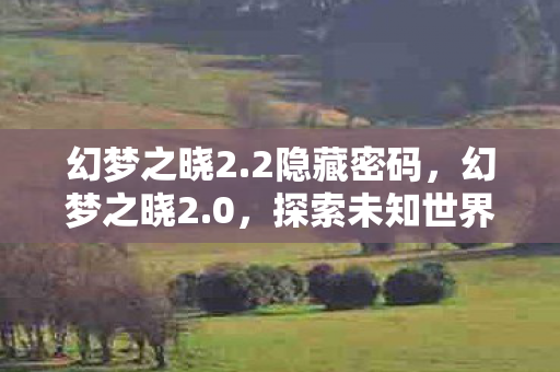 幻梦之晓2.2隐藏密码,幻梦之晓2.0,探索未知世界的奇幻之旅 幻梦之晓2.2隐藏密码,幻梦之晓2.0,探索未知世界的奇幻之旅