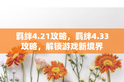 羁绊4.21攻略,羁绊4.33攻略,解锁游戏新境界 羁绊4.21攻略,羁绊4.33攻略,解锁游戏新境界
