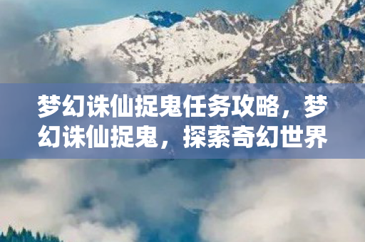 梦幻诛仙捉鬼任务攻略,梦幻诛仙捉鬼,探索奇幻世界的神秘冒险 梦幻诛仙捉鬼任务攻略,梦幻诛仙捉鬼,探索奇幻世界的神秘冒险