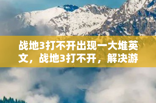 战地3打不开出现一大堆英文,战地3打不开,解决游戏启动问题的全面指南 战地3打不开出现一大堆英文,战地3打不开,解决游戏启动问题的全面指南