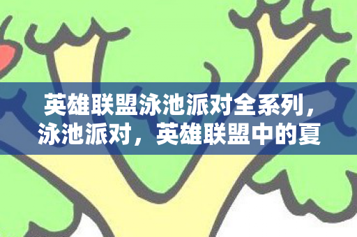 英雄联盟泳池派对全系列,泳池派对,英雄联盟中的夏日狂欢 英雄联盟泳池派对全系列,泳池派对,英雄联盟中的夏日狂欢