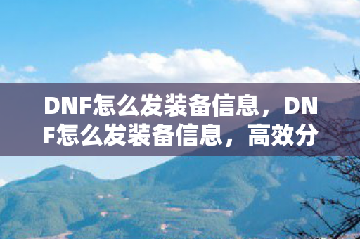 DNF怎么发装备信息,DNF怎么发装备信息,高效分享攻略 DNF怎么发装备信息,DNF怎么发装备信息,高效分享攻略