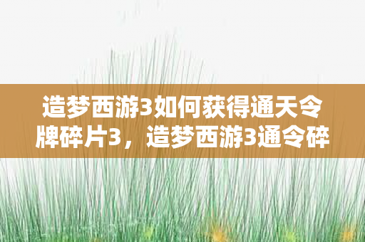 造梦西游3如何获得通天令牌碎片3，造梦西游3通令碎怎么得