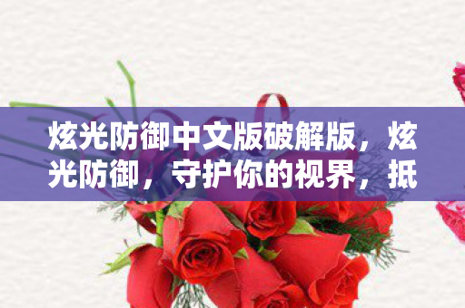 炫光防御中文版破解版,炫光防御,守护你的视界,抵御光污染的科技之战 炫光防御中文版破解版,炫光防御,守护你的视界,抵御光污染的科技之战