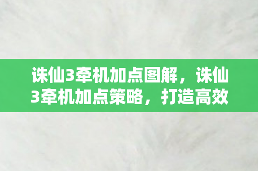 诛仙3牵机加点图解,诛仙3牵机加点策略,打造高效战斗力的关键 诛仙3牵机加点图解,诛仙3牵机加点策略,打造高效战斗力的关键
