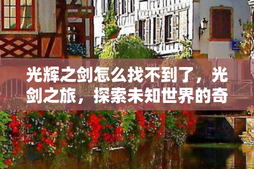 光辉之剑怎么找不到了,光剑之旅,探索未知世界的奇幻之旅 光辉之剑怎么找不到了,光剑之旅,探索未知世界的奇幻之旅