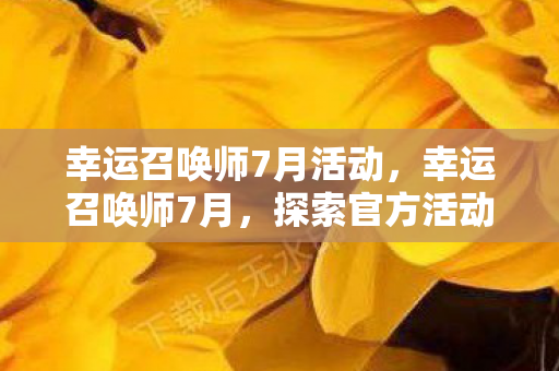 幸运召唤师7月活动,幸运召唤师7月,探索官方活动,畅享游戏乐趣 幸运召唤师7月活动,幸运召唤师7月,探索官方活动,畅享游戏乐趣