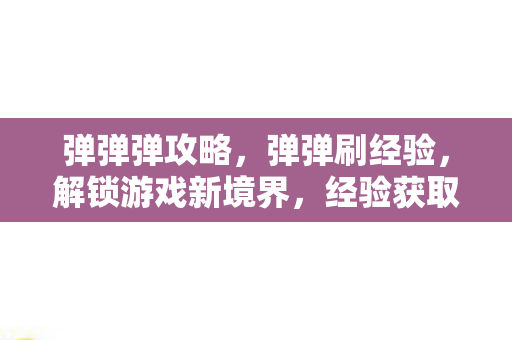 弹弹弹攻略,弹弹刷经验,解锁游戏新境界,经验获取新方式 弹弹弹攻略,弹弹刷经验,解锁游戏新境界,经验获取新方式