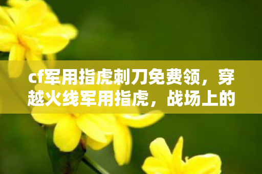 cf军用指虎刺刀免费领，穿越火线军用指虎，战场上的致命利器