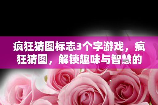 疯狂猜图标志3个字游戏,疯狂猜图,解锁趣味与智慧的奇妙之旅 疯狂猜图标志3个字游戏,疯狂猜图,解锁趣味与智慧的奇妙之旅