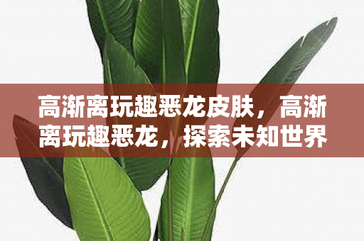 高渐离玩趣恶龙皮肤，高渐离玩趣恶龙，探索未知世界的奇妙之旅