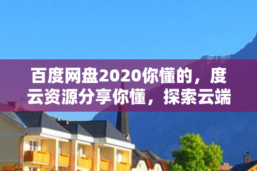 百度网盘2020你懂的，度云资源分享你懂，探索云端存储的无限可能