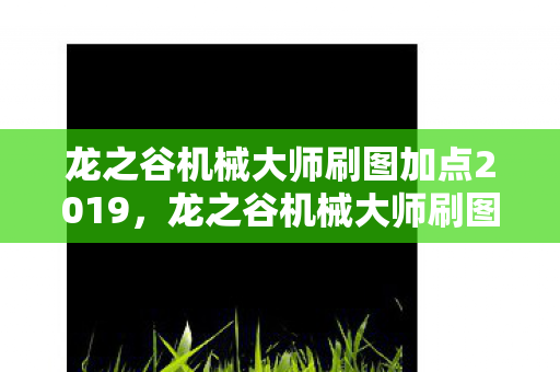 龙之谷机械大师刷图加点2019，龙之谷机械大师刷图加点指南
