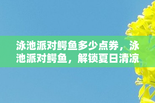 泳池派对鳄鱼多少点券，泳池派对鳄鱼，解锁夏日清凉新体验