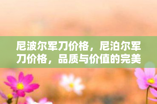 尼波尔军刀价格，尼泊尔军刀价格，品质与价值的完美平衡