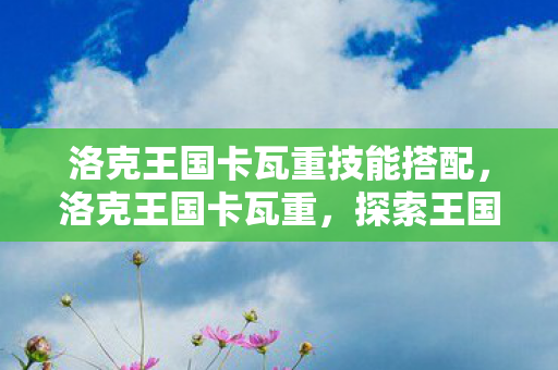 洛克王国卡瓦重技能搭配，洛克王国卡瓦重，探索王国中的重量级角色