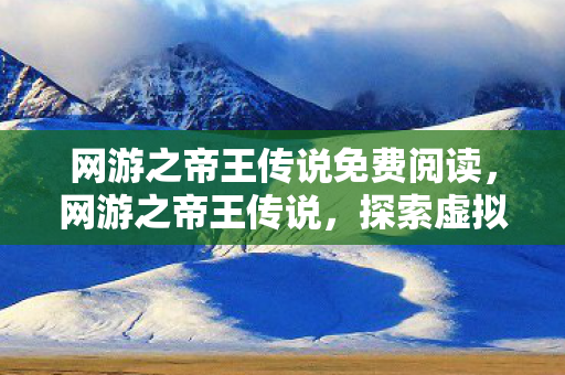 网游之帝王传说免费阅读，网游之帝王传说，探索虚拟世界的王者之路