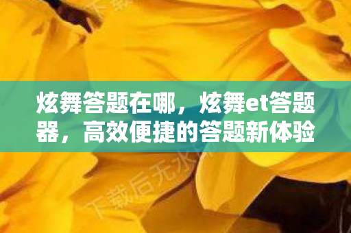 炫舞答题在哪，炫舞et答题器，高效便捷的答题新体验