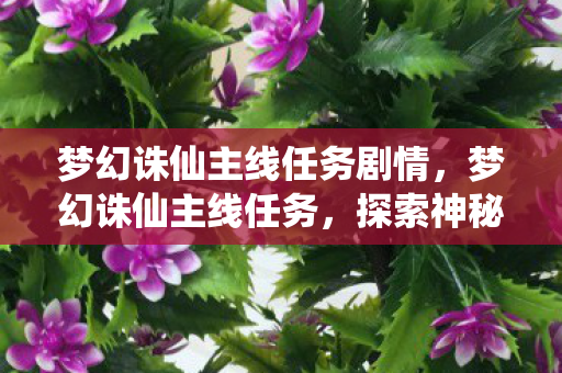 梦幻诛仙主线任务剧情,梦幻诛仙主线任务,探索神秘世界的奇幻之旅 梦幻诛仙主线任务剧情,梦幻诛仙主线任务,探索神秘世界的奇幻之旅