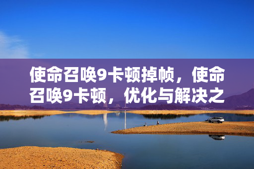 使命召唤9卡顿掉帧,使命召唤9卡顿,优化与解决之道 使命召唤9卡顿掉帧,使命召唤9卡顿,优化与解决之道