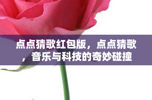 点点猜歌红包版，点点猜歌，音乐与科技的奇妙碰撞
